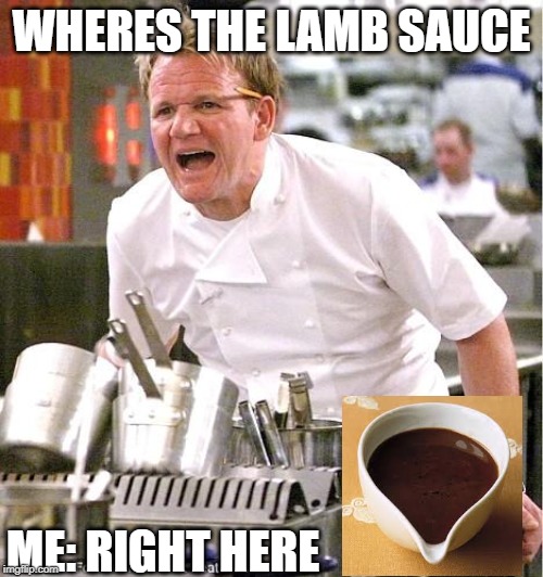 Chef Gordon Ramsay Meme | WHERES THE LAMB SAUCE; ME: RIGHT HERE | image tagged in memes,chef gordon ramsay | made w/ Imgflip meme maker