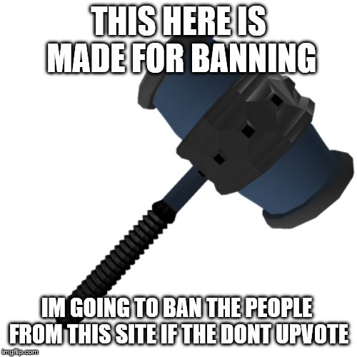 ban hammer uses | THIS HERE IS MADE FOR BANNING; IM GOING TO BAN THE PEOPLE FROM THIS SITE IF THE DONT UPVOTE | image tagged in hammer | made w/ Imgflip meme maker