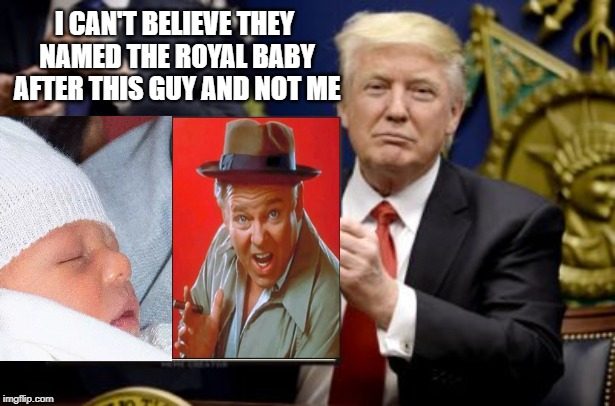 Why did they name the baby after this guy and not me? | I CAN'T BELIEVE THEY NAMED THE ROYAL BABY AFTER THIS GUY AND NOT ME | image tagged in trump,archie bunker,royal baby | made w/ Imgflip meme maker