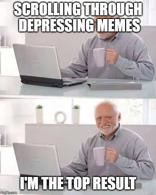 Hide the Pain Harold | SCROLLING THROUGH DEPRESSING MEMES; I'M THE TOP RESULT | image tagged in memes,hide the pain harold,depression | made w/ Imgflip meme maker