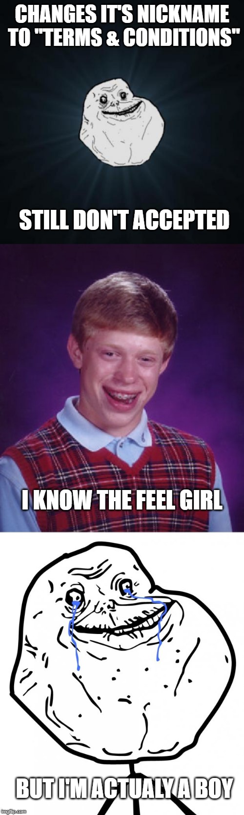 CHANGES IT'S NICKNAME TO "TERMS & CONDITIONS"; STILL DON'T ACCEPTED; I KNOW THE FEEL GIRL; BUT I'M ACTUALY A BOY | image tagged in memes,forever alone,bad luck brian,name,nickname | made w/ Imgflip meme maker