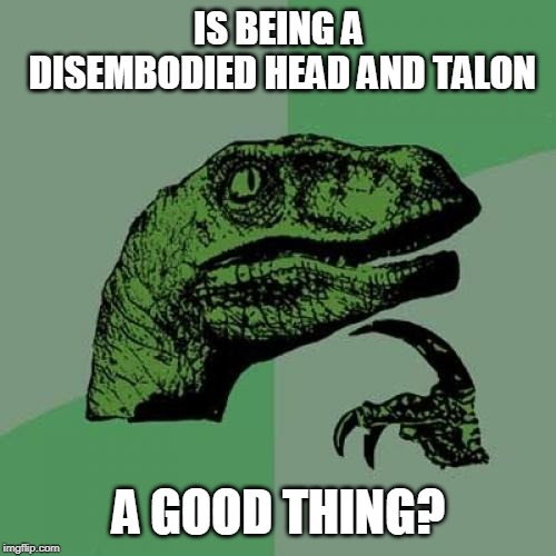Philosoraptor Meme | IS BEING A DISEMBODIED HEAD AND TALON; A GOOD THING? | image tagged in memes,philosoraptor | made w/ Imgflip meme maker