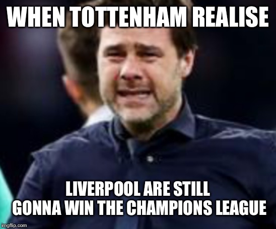 True | WHEN TOTTENHAM REALISE; LIVERPOOL ARE STILL GONNA WIN THE CHAMPIONS LEAGUE | image tagged in football | made w/ Imgflip meme maker