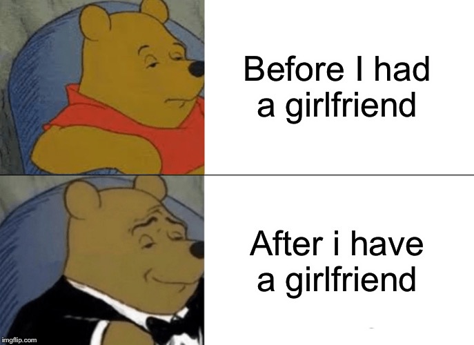 Tuxedo Winnie The Pooh Meme | Before I had a girlfriend; After i have a girlfriend | image tagged in memes,tuxedo winnie the pooh | made w/ Imgflip meme maker