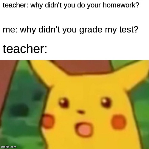 Surprised Pikachu Meme | teacher: why didn't you do your homework? me: why didn't you grade my test? teacher: | image tagged in memes,surprised pikachu | made w/ Imgflip meme maker