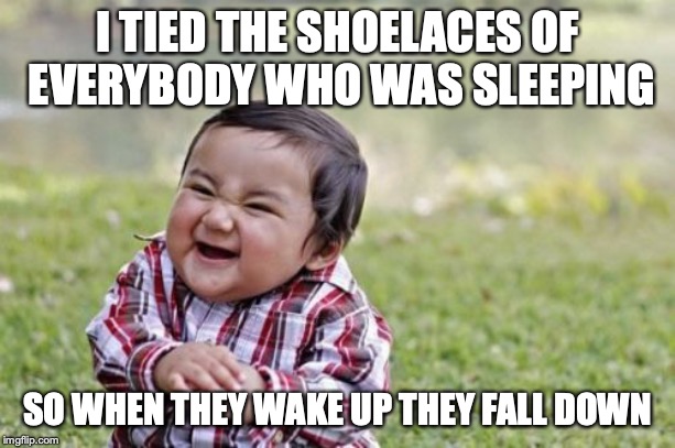 Evil Toddler | I TIED THE SHOELACES OF EVERYBODY WHO WAS SLEEPING; SO WHEN THEY WAKE UP THEY FALL DOWN | image tagged in memes,evil toddler | made w/ Imgflip meme maker