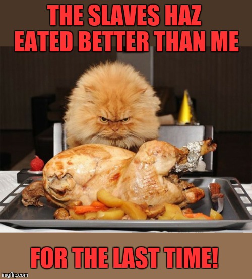 I will haz it all! Muahahahaha | THE SLAVES HAZ EATED BETTER THAN ME; FOR THE LAST TIME! | image tagged in memes,cats,evil cat,i can has cheezburger cat,food,turkey | made w/ Imgflip meme maker