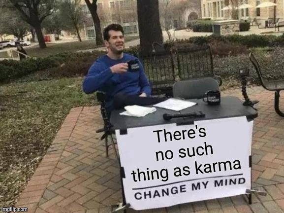 Change My Mind | There's no such thing as karma | image tagged in memes,change my mind | made w/ Imgflip meme maker