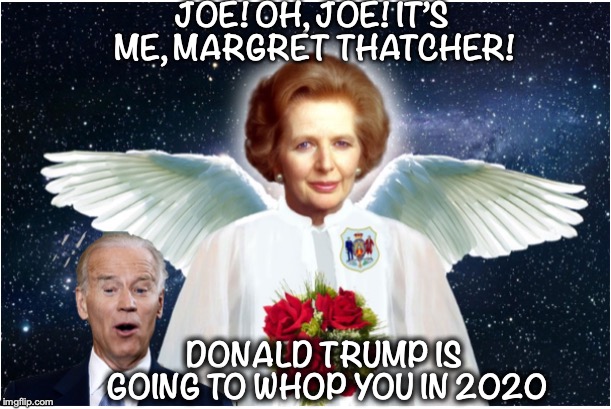 Message From The Beyond | JOE! OH, JOE! IT’S ME, MARGRET THATCHER! DONALD TRUMP IS GOING TO WHOP YOU IN 2020 | image tagged in maggie,joe biden,angel,supernatural | made w/ Imgflip meme maker