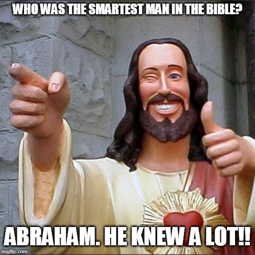 Buddy Christ Meme | WHO WAS THE SMARTEST MAN IN THE BIBLE? ABRAHAM. HE KNEW A LOT!! | image tagged in memes,buddy christ | made w/ Imgflip meme maker