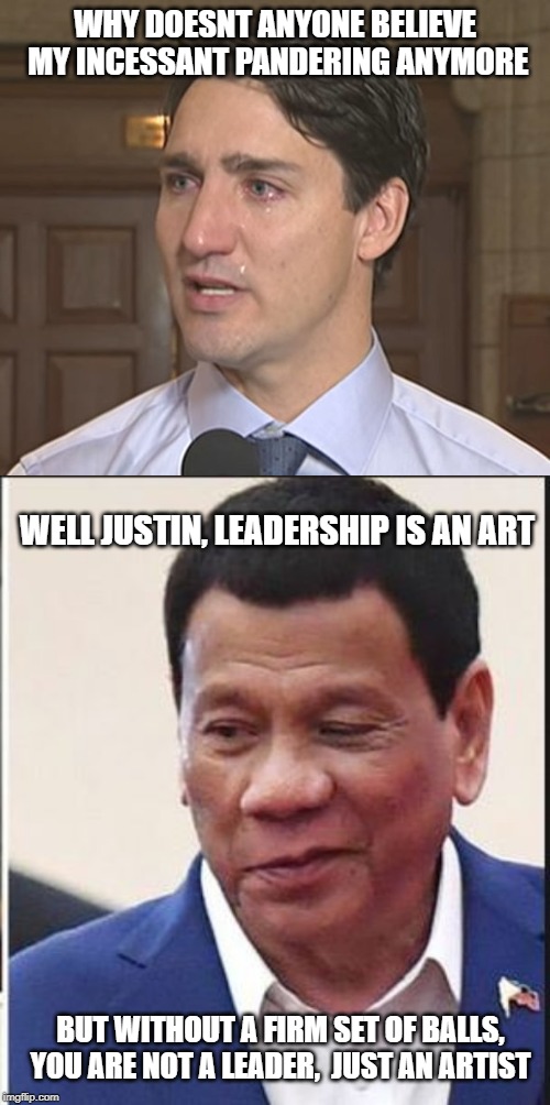 Missing something? | WHY DOESNT ANYONE BELIEVE MY INCESSANT PANDERING ANYMORE; WELL JUSTIN, LEADERSHIP IS AN ART; BUT WITHOUT A FIRM SET OF BALLS, YOU ARE NOT A LEADER,  JUST AN ARTIST | image tagged in trudeau crying,trudeau,justin trudeau,weakness,meanwhile in canada,rodrigo duterte | made w/ Imgflip meme maker