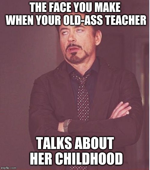 Face You Make Robert Downey Jr Meme | THE FACE YOU MAKE WHEN YOUR OLD-ASS TEACHER; TALKS ABOUT HER CHILDHOOD | image tagged in memes,face you make robert downey jr | made w/ Imgflip meme maker