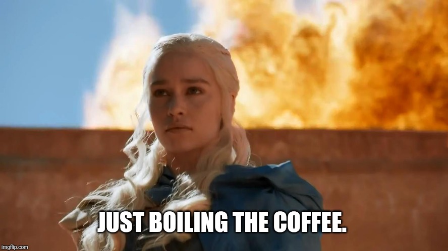 Daenerys Targaryen Fire | JUST BOILING THE COFFEE. | image tagged in daenerys targaryen fire | made w/ Imgflip meme maker