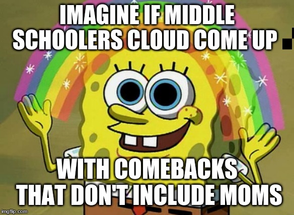 Imagination Spongebob Meme | IMAGINE IF MIDDLE SCHOOLERS CLOUD COME UP; WITH COMEBACKS THAT DON'T INCLUDE MOMS | image tagged in memes,imagination spongebob | made w/ Imgflip meme maker