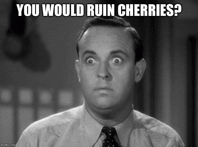 shocked face | YOU WOULD RUIN CHERRIES? | image tagged in shocked face | made w/ Imgflip meme maker