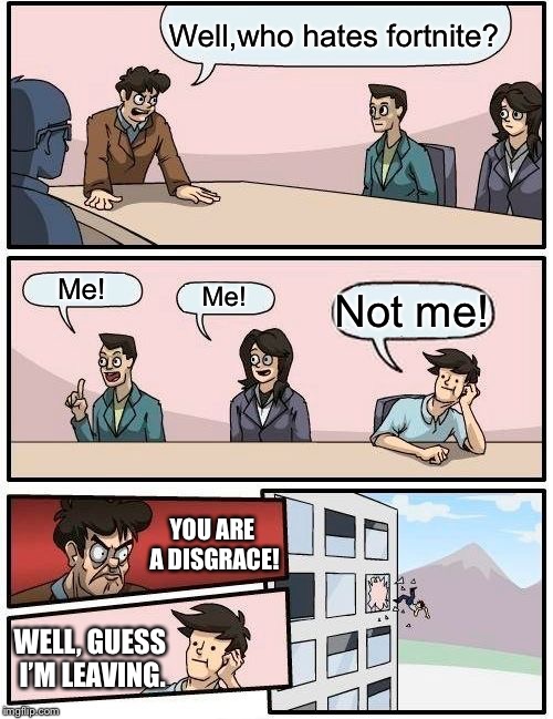 Boardroom Meeting Suggestion | Well,who hates fortnite? Me! Me! Not me! YOU ARE A DISGRACE! WELL, GUESS I’M LEAVING. | image tagged in memes,boardroom meeting suggestion | made w/ Imgflip meme maker