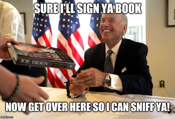 VOTING FOR CREEPY JOE? | SURE I'LL SIGN YA BOOK; NOW GET OVER HERE SO I CAN SNIFF YA! | image tagged in voting for creepy joe | made w/ Imgflip meme maker