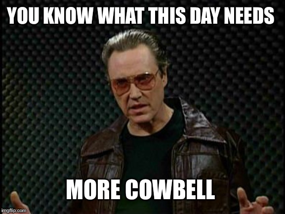 Needs More Cowbell | YOU KNOW WHAT THIS DAY NEEDS; MORE COWBELL | image tagged in needs more cowbell | made w/ Imgflip meme maker