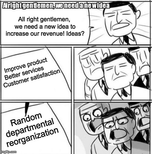 Alright Gentlemen We Need A New Idea | All right gentlemen, we need a new idea to increase our revenue! Ideas? Improve product 
Better services          Customer satisfaction; Random departmental reorganization | image tagged in memes,alright gentlemen we need a new idea | made w/ Imgflip meme maker