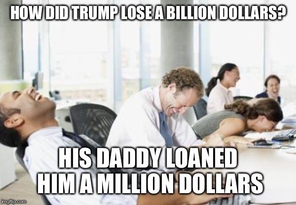 LAUGHING OFFICE | HOW DID TRUMP LOSE A BILLION DOLLARS? HIS DADDY LOANED HIM A MILLION DOLLARS | image tagged in laughing office | made w/ Imgflip meme maker