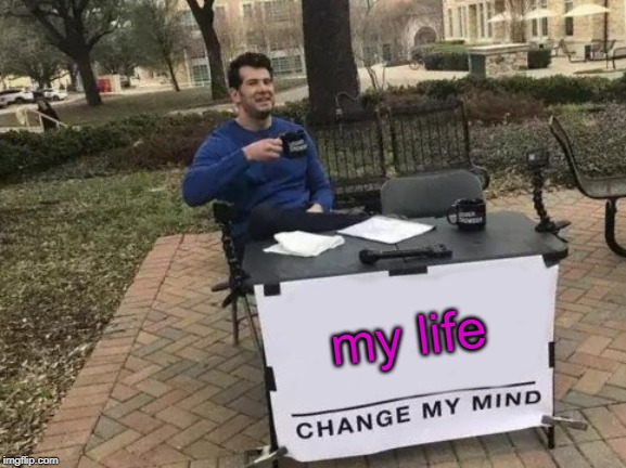 Change My Mind | my life | image tagged in memes,change my mind | made w/ Imgflip meme maker