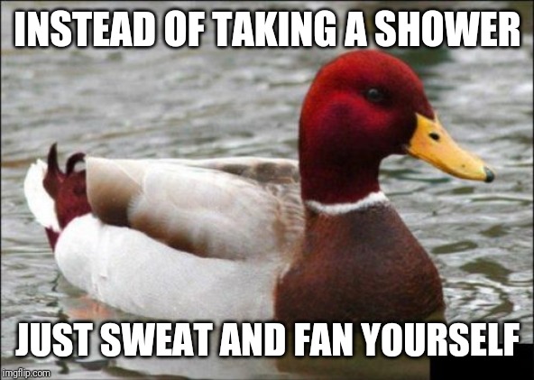 Malicious Advice Mallard | INSTEAD OF TAKING A SHOWER; JUST SWEAT AND FAN YOURSELF | image tagged in memes,malicious advice mallard | made w/ Imgflip meme maker