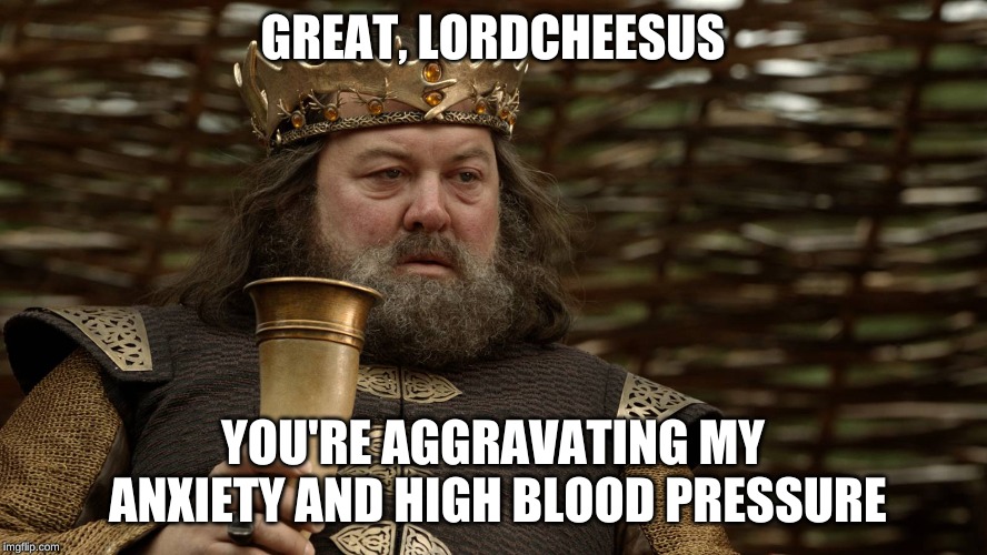 King Robert Baratheon | GREAT, LORDCHEESUS YOU'RE AGGRAVATING MY ANXIETY AND HIGH BLOOD PRESSURE | image tagged in king robert baratheon | made w/ Imgflip meme maker