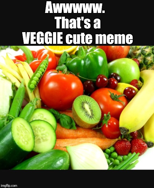 Fruits and Veggies | Awwwww.  That's a VEGGIE cute meme | image tagged in fruits and veggies | made w/ Imgflip meme maker