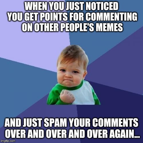 Just noticed this and it blew my mind. | WHEN YOU JUST NOTICED YOU GET POINTS FOR COMMENTING ON OTHER PEOPLE'S MEMES; AND JUST SPAM YOUR COMMENTS OVER AND OVER AND OVER AGAIN... | image tagged in memes,success kid | made w/ Imgflip meme maker