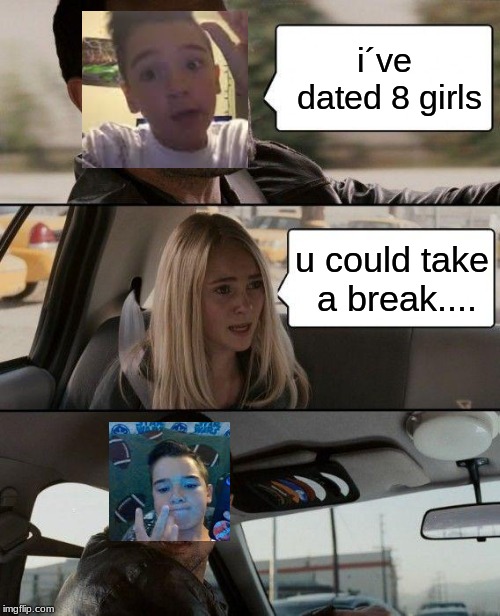 The Rock Driving Meme | i´ve dated 8 girls; u could take a break.... | image tagged in memes,the rock driving | made w/ Imgflip meme maker