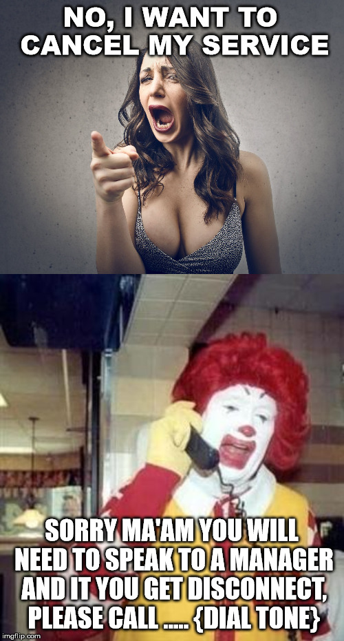 Canceling is hard to do | NO, I WANT TO CANCEL MY SERVICE; SORRY MA'AM YOU WILL NEED TO SPEAK TO A MANAGER AND IT YOU GET DISCONNECT, PLEASE CALL ..... {DIAL TONE} | image tagged in ronald mcdonald temp,crazy girl,cancelled,funny,frontpage | made w/ Imgflip meme maker