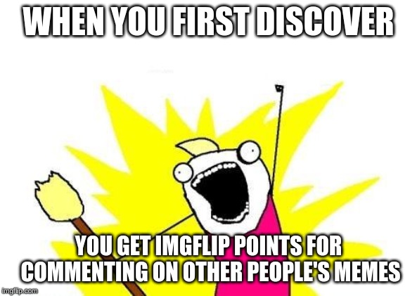 Mind... Blown... | WHEN YOU FIRST DISCOVER; YOU GET IMGFLIP POINTS FOR COMMENTING ON OTHER PEOPLE'S MEMES | image tagged in memes,x all the y | made w/ Imgflip meme maker