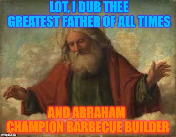 god | LOT, I DUB THEE GREATEST FATHER OF ALL TIMES AND ABRAHAM CHAMPION BARBECUE BUILDER | image tagged in god | made w/ Imgflip meme maker
