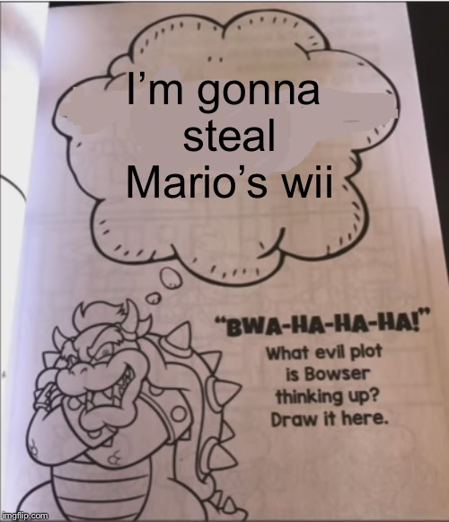 bowser evil plot | I’m gonna steal Mario’s wii | image tagged in bowser evil plot | made w/ Imgflip meme maker