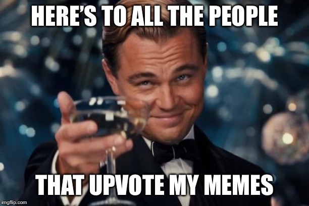 Leonardo Dicaprio Cheers Meme | HERE’S TO ALL THE PEOPLE THAT UPVOTE MY MEMES | image tagged in memes,leonardo dicaprio cheers | made w/ Imgflip meme maker