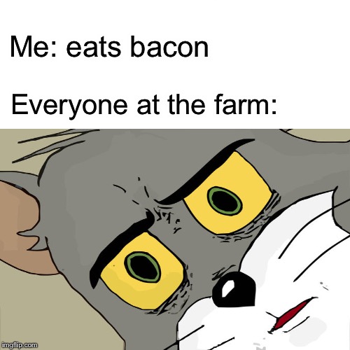 You better hope it wasn’t the pigs from that farm | Me: eats bacon; Everyone at the farm: | image tagged in unsettled tom,tom and jerry meme | made w/ Imgflip meme maker