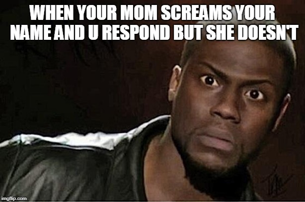 Kevin Hart Meme | WHEN YOUR MOM SCREAMS YOUR NAME AND U RESPOND BUT SHE DOESN'T | image tagged in memes,kevin hart | made w/ Imgflip meme maker