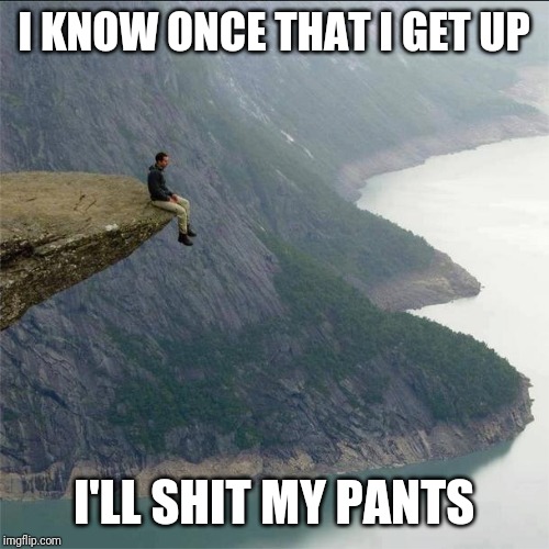 alone | I KNOW ONCE THAT I GET UP; I'LL SHIT MY PANTS | image tagged in alone | made w/ Imgflip meme maker