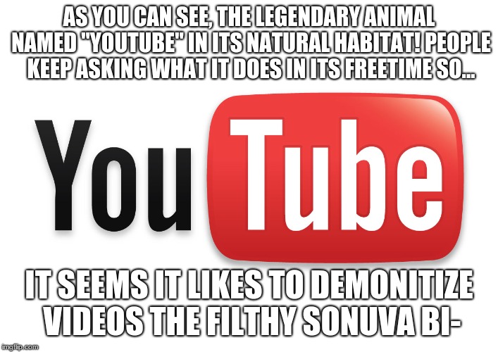 youtube | AS YOU CAN SEE, THE LEGENDARY ANIMAL NAMED "YOUTUBE" IN ITS NATURAL HABITAT! PEOPLE KEEP ASKING WHAT IT DOES IN ITS FREETIME SO... IT SEEMS IT LIKES TO DEMONITIZE VIDEOS THE FILTHY SONUVA BI- | image tagged in youtube | made w/ Imgflip meme maker