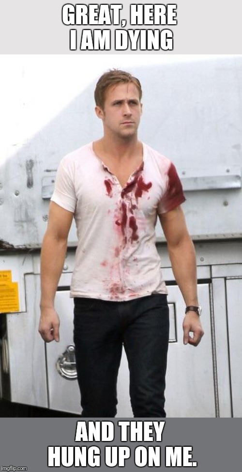 Ryan Gosling Bloody Shirt | GREAT, HERE I AM DYING AND THEY HUNG UP ON ME. | image tagged in ryan gosling bloody shirt | made w/ Imgflip meme maker