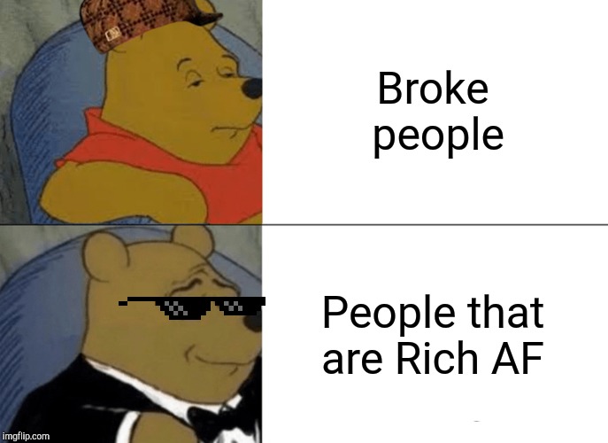 Tuxedo Winnie The Pooh Meme | Broke people; People that are Rich AF | image tagged in memes,tuxedo winnie the pooh | made w/ Imgflip meme maker