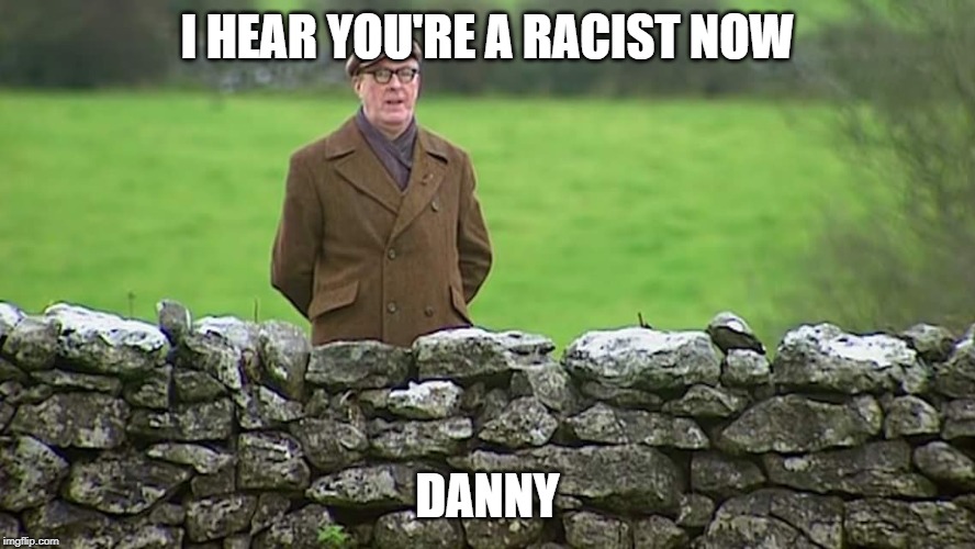 Racist father Ted | I HEAR YOU'RE A RACIST NOW; DANNY | image tagged in racist father ted | made w/ Imgflip meme maker