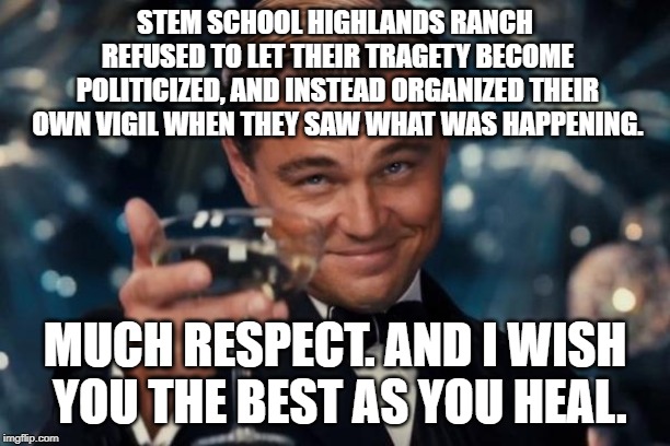 #StemSchoolShooting | STEM SCHOOL HIGHLANDS RANCH REFUSED TO LET THEIR TRAGETY BECOME POLITICIZED, AND INSTEAD ORGANIZED THEIR OWN VIGIL WHEN THEY SAW WHAT WAS HAPPENING. MUCH RESPECT. AND I WISH YOU THE BEST AS YOU HEAL. | image tagged in memes,leonardo dicaprio cheers,school shooting | made w/ Imgflip meme maker