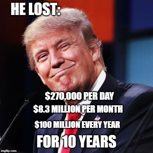 To be the world first Failionaire | HE LOST:; $270,000 PER DAY; $8.3 MILLION PER MONTH; $100 MILLION EVERY YEAR; FOR 10 YEARS | image tagged in donald trump,the art of the deal,stupid conservatives,math | made w/ Imgflip meme maker