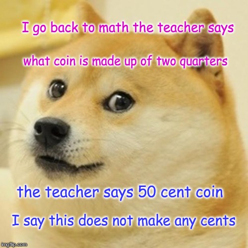 Doge | I go back to math the teacher says; what coin is made up of two quarters; the teacher says 50 cent coin; I say this does not make any cents | image tagged in memes,doge | made w/ Imgflip meme maker