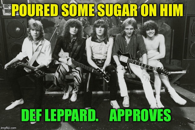 Def Leppard | POURED SOME SUGAR ON HIM DEF LEPPARD.    APPROVES | image tagged in def leppard | made w/ Imgflip meme maker