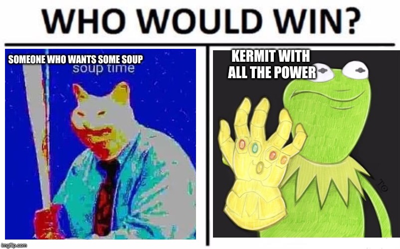 Who Would Win? | SOMEONE WHO WANTS SOME SOUP; KERMIT WITH ALL THE POWER | image tagged in memes,who would win | made w/ Imgflip meme maker