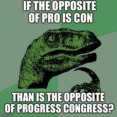Philosoraptor | IF THE OPPOSITE OF PRO IS CON; THAN IS THE OPPOSITE OF PROGRESS CONGRESS? | image tagged in memes,philosoraptor | made w/ Imgflip meme maker