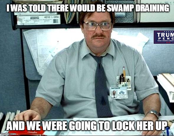 I Was Told There Would Be | I WAS TOLD THERE WOULD BE SWAMP DRAINING; AND WE WERE GOING TO LOCK HER UP | image tagged in memes,i was told there would be | made w/ Imgflip meme maker