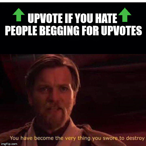 You have become the very thing you swore to destroy | UPVOTE IF YOU HATE PEOPLE BEGGING FOR UPVOTES | image tagged in you have become the very thing you swore to destroy | made w/ Imgflip meme maker